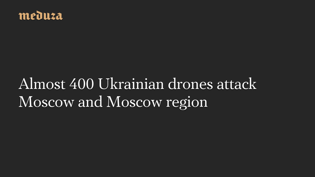 Almost 400 Ukrainian drones attack Moscow and Moscow region – Meduza